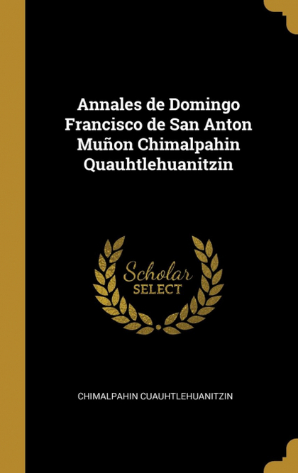 ANNALES DE DOMINGO FRANCISCO DE SAN ANTON MUÑON CHIMALPAHIN QUAUHTLEHUANITZIN