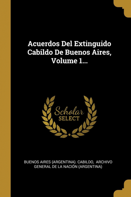 ACUERDOS DEL EXTINGUIDO CABILDO DE BUENOS AIRES, VOLUME 1...