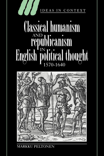 CLASSICAL HUMANISM AND REPUBLICANISM IN ENGLISH POLITICAL THOUGHT, 1570 1640