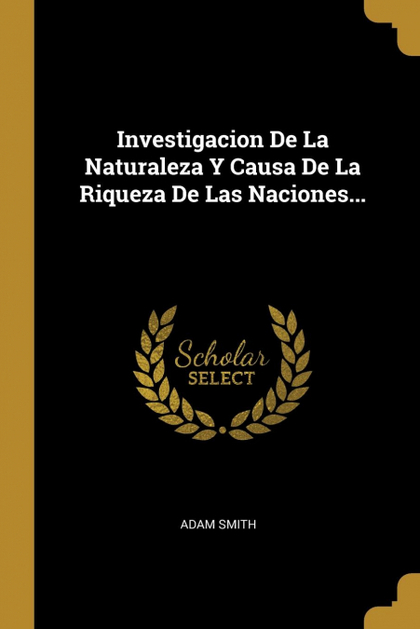 INVESTIGACION DE LA NATURALEZA Y CAUSA DE LA RIQUEZA DE LAS NACIONES...