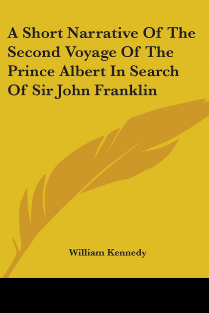 A SHORT NARRATIVE OF THE SECOND VOYAGE OF THE PRINCE ALBERT IN SEARCH OF SIR JOH