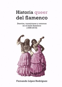 HISTORIA QUEER DEL FLAMENCO. DESVÍOS, TRANSICIONES Y RETORNOS EN EL BAILE FLAMENCO (1808-