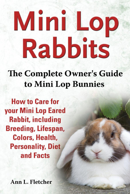MINI LOP RABBITS, THE COMPLETE OWNER'S GUIDE TO MINI LOP BUNNIES, HOW TO CARE FO
