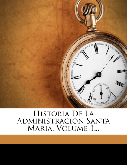 HISTORIA DE LA ADMINISTRACION SANTA MARIA, VOLUME 1...