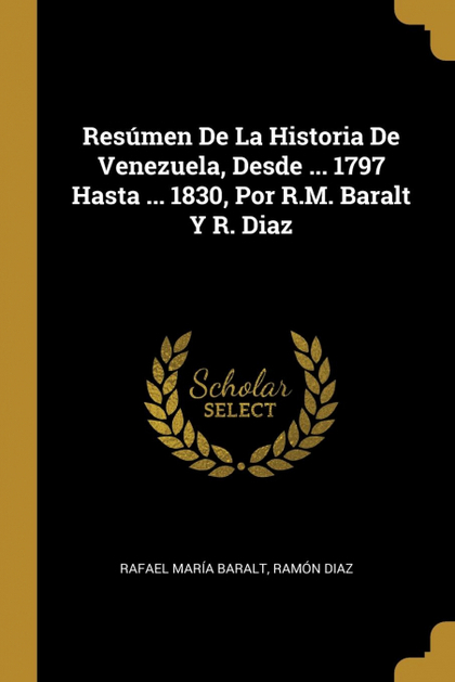 RESÚMEN DE LA HISTORIA DE VENEZUELA, DESDE ... 1797 HASTA ... 1830, POR R.M. BAR