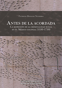 ANTES DE LA ACORDADA. LA REPRESIÓN DE LA CRIMINALIDAD RURAL EN EL MÉXICO COLONIAL (1550-1750)