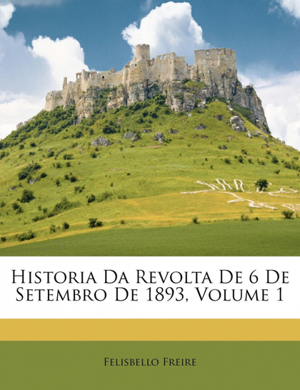 HISTORIA DA REVOLTA DE 6 DE SETEMBRO DE 1893, VOLUME 1