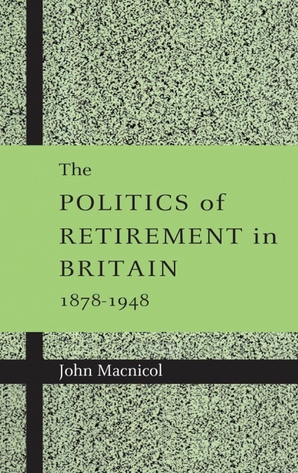 THE POLITICS OF RETIREMENT IN BRITAIN, 1878-1948
