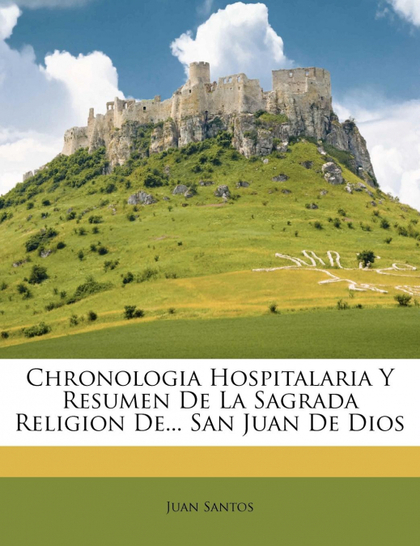 CHRONOLOGIA HOSPITALARIA Y RESUMEN DE LA SAGRADA RELIGION DE... SAN JUAN DE DIOS