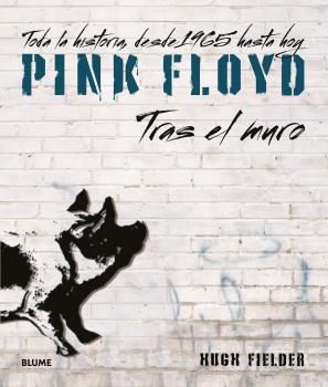 PINK FLOYD. TRAS EL MURO. TODA LA HISTORIA, DESDE 1965 HASTA HOY