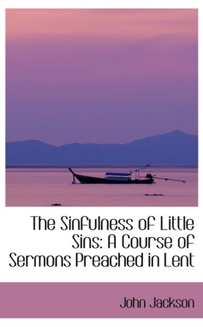THE SINFULNESS OF LITTLE SINS: A COURSE OF SERMONS PREACHED IN LENT