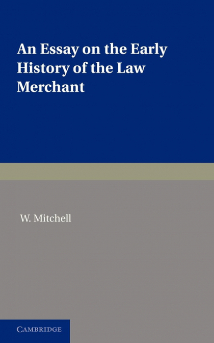 AN ESSAY ON THE EARLY HISTORY OF THE LAW MERCHANT