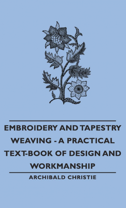 EMBROIDERY AND TAPESTRY WEAVING - A PRACTICAL TEXT-BOOK OF DESIGN AND WORKMANSHI
