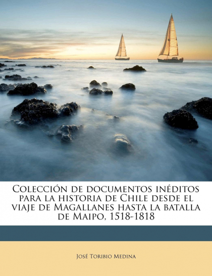 COLECCIÓN DE DOCUMENTOS INÉDITOS PARA LA HISTORIA DE CHILE DESDE EL VIAJE DE MAG