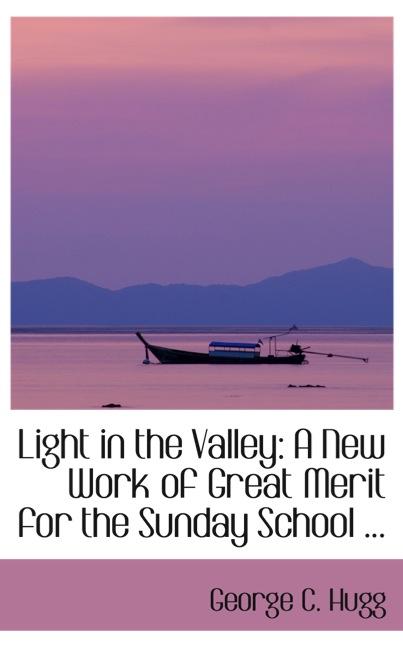 LIGHT IN THE VALLEY: A NEW WORK OF GREAT MERIT FOR THE SUNDAY SCHOOL ...