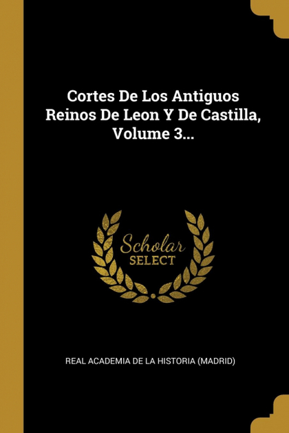 CORTES DE LOS ANTIGUOS REINOS DE LEON Y DE CASTILLA, VOLUME 3...
