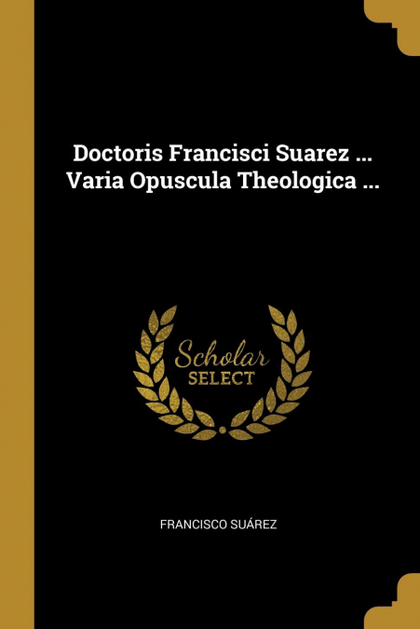 DOCTORIS FRANCISCI SUAREZ ... VARIA OPUSCULA THEOLOGICA ...