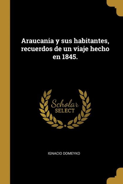 ARAUCANIA Y SUS HABITANTES, RECUERDOS DE UN VIAJE HECHO EN 1845.