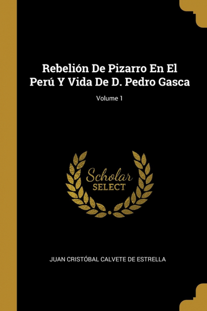 REBELIÓN DE PIZARRO EN EL PERÚ Y VIDA DE D. PEDRO GASCA; VOLUME 1