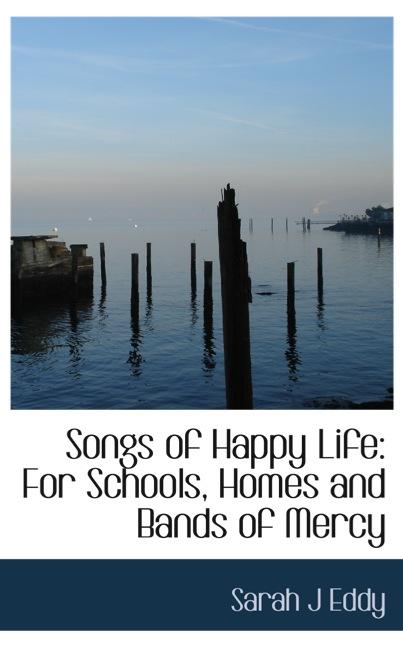 SONGS OF HAPPY LIFE: FOR SCHOOLS, HOMES AND BANDS OF MERCY