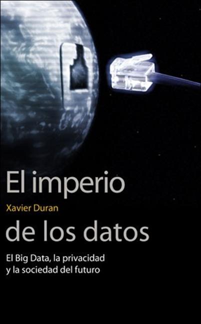 EL IMPERIO DE LOS DATOS. EL BIG DATA, LA PRIVACIDAD Y LA SOCIEDAD DEL FUTURO