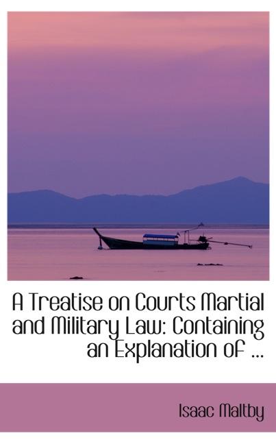 A TREATISE ON COURTS MARTIAL AND MILITARY LAW: CONTAINING AN EXPLANATION OF ...
