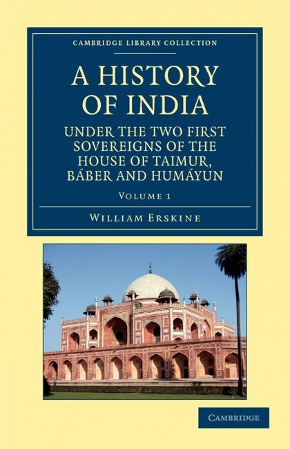 A HISTORY OF INDIA UNDER THE TWO FIRST SOVEREIGNS OF THE HOUSE OF TAIMUR, BABER