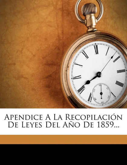 APENDICE A LA RECOPILACIÓN DE LEYES DEL AÑO DE 1859...