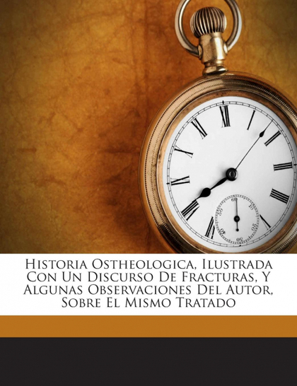 HISTORIA OSTHEOLOGICA, ILUSTRADA CON UN DISCURSO DE FRACTURAS, Y ALGUNAS OBSERVA