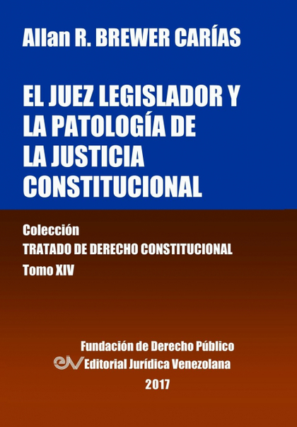 EL JUEZ LEGISLADOR Y LA PATOLOGÍA DE LA JUSTICIA CONSTITUCIONAL. TOMO XIV. COLEC