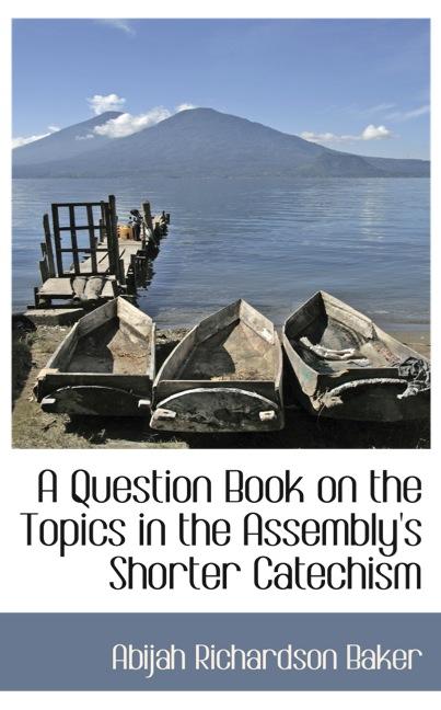 A QUESTION BOOK ON THE TOPICS IN THE ASSEMBLY`S SHORTER CATECHISM