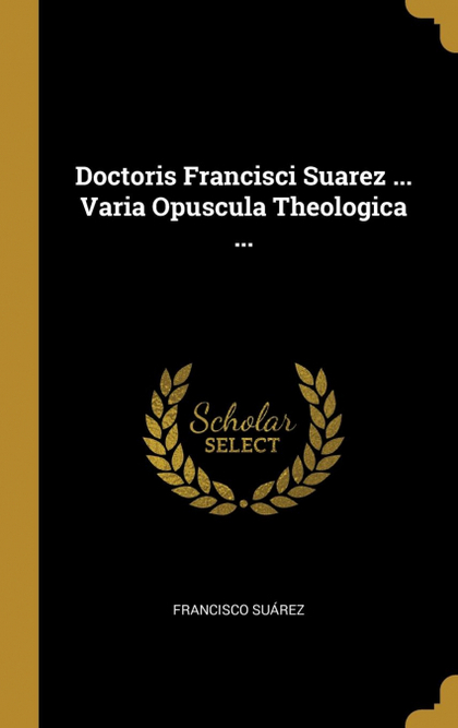 DOCTORIS FRANCISCI SUAREZ ... VARIA OPUSCULA THEOLOGICA ...