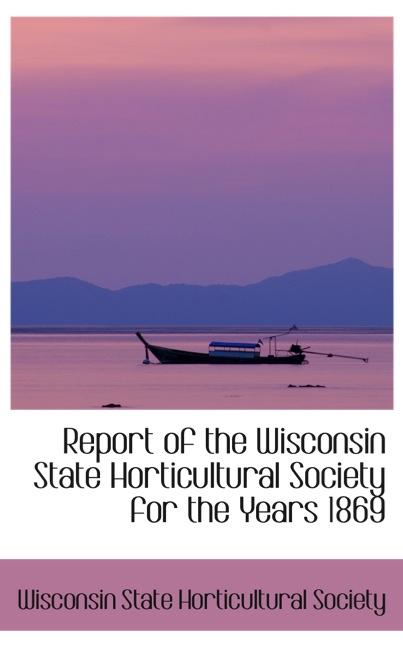 REPORT OF THE WISCONSIN STATE HORTICULTURAL SOCIETY FOR THE YEARS 1869