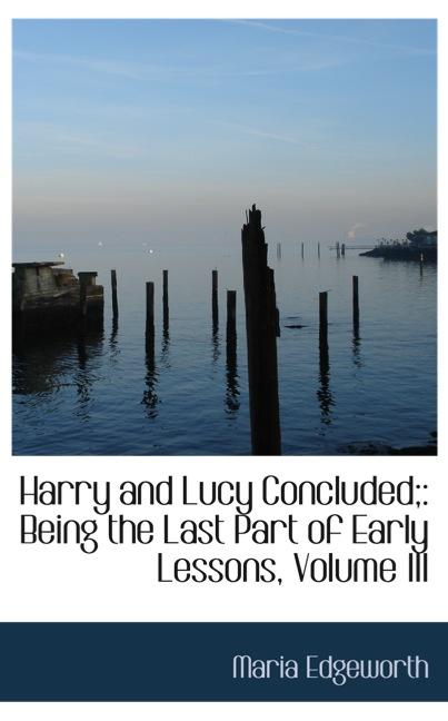 HARRY AND LUCY CONCLUDED;: BEING THE LAST PART OF EARLY LESSONS, VOLUME III