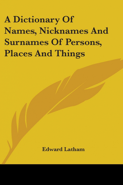 A DICTIONARY OF NAMES, NICKNAMES AND SURNAMES OF PERSONS, PLACES AND THINGS