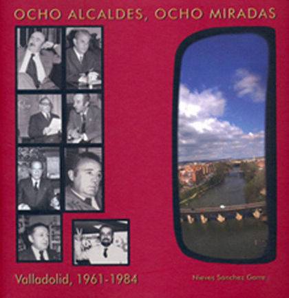 OCHO ALCALDES, OCHO MIRADAS : VALLADOLID, 1961-1984