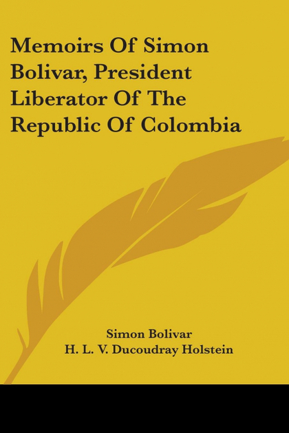 MEMOIRS OF SIMON BOLIVAR, PRESIDENT LIBERATOR OF THE REPUBLIC OF COLOMBIA