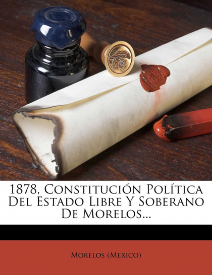 1878, CONSTITUCIÓN POLÍTICA DEL ESTADO LIBRE Y SOBERANO DE MORELOS...