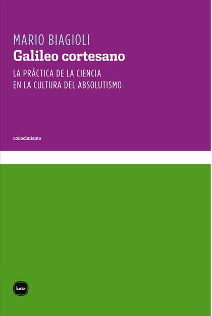 GALILEO CORTESANO : LA PRÁCTICA DE LA CIENCIA EN LA CULTURA DEL ABSOLUTISMO