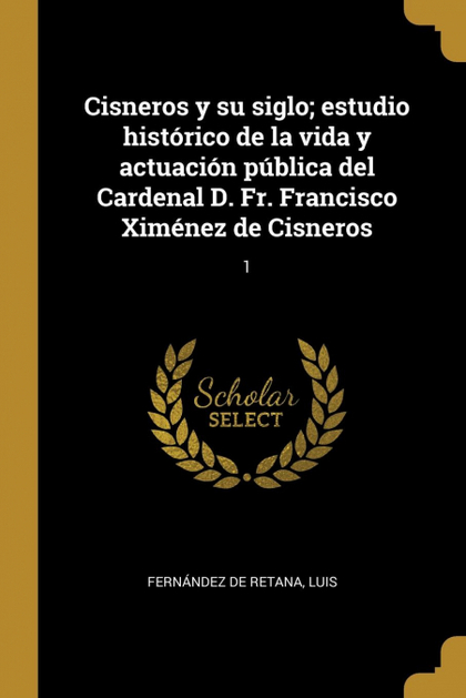 CISNEROS Y SU SIGLO; ESTUDIO HISTÓRICO DE LA VIDA Y ACTUACIÓN PÚBLICA DEL CARDEN