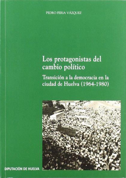 LOS PROTAGONISTAS DEL CAMBIO POLÍTICO : TRANSICIÓN A LA DEMOCRACIA EN LA CIUDAD DE HUELVA (1964