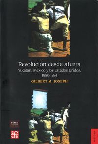 REVOLUCION DESDE AFUERA (JOSEPH, G. M.)  YUCATÁN, MÉXICO Y LOS EE.UU, 1880-1924.