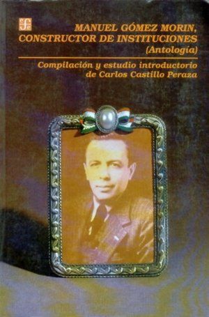 MANUEL GOMEZ MORIN CONSTRUCTOR           DE INSTITUCIONES (ANTOLOGIA)