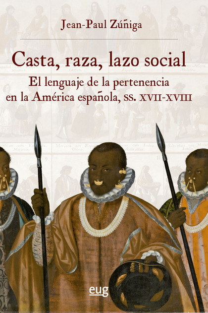 CASTA, RAZA, LAZO SOCIAL. EL LENGUAJE DE LA PERTENENCIA EN LA AMÉRICA ESPAÑOLA, SIGLOS XVII-XVI