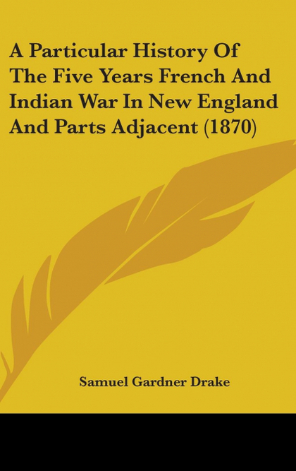 A PARTICULAR HISTORY OF THE FIVE YEARS FRENCH AND INDIAN WAR IN NEW ENGLAND AND