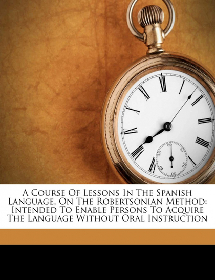 A COURSE OF LESSONS IN THE SPANISH LANGUAGE, ON THE ROBERTSONIAN METHOD