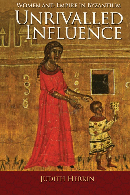 UNRIVALLED INFLUENCE. WOMEN AND EMPIRE IN BYZANTIUM
