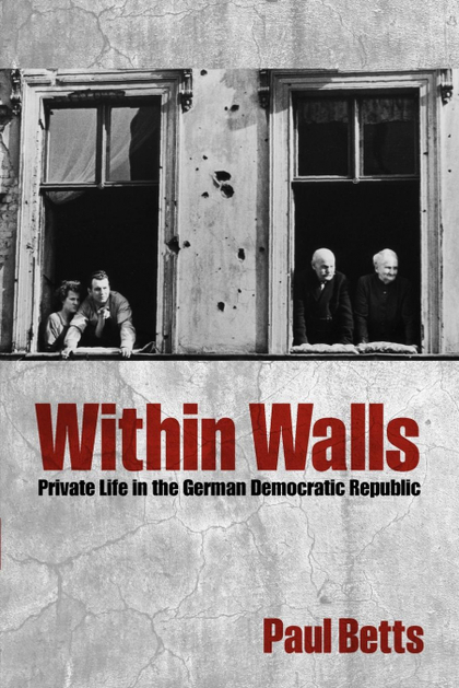WITHIN WALLS. PRIVATE LIFE IN THE GERMAN DEMOCRATIC REPUBLIC