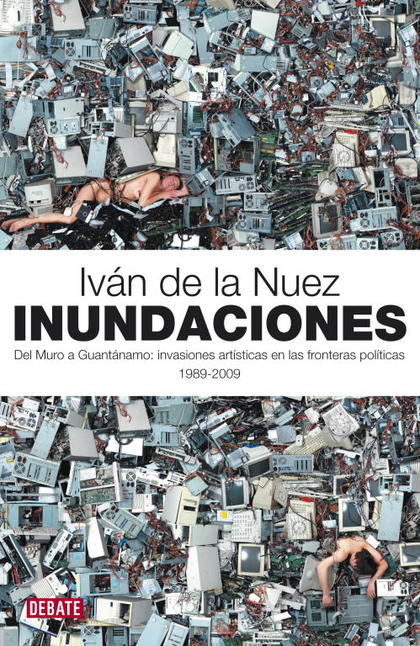 INUNDACIONES : DEL MURO A GUANTÁNAMO : INVASIONES ARTÍSTICAS EN LAS FRONTERAS POLÍTICAS, 1989-2