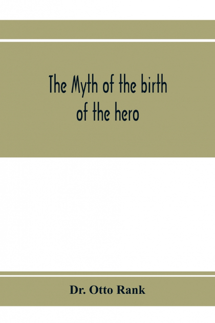 THE MYTH OF THE BIRTH OF THE HERO; A PSYCHOLOGICAL INTERPRETATION OF MYTHOLOGY